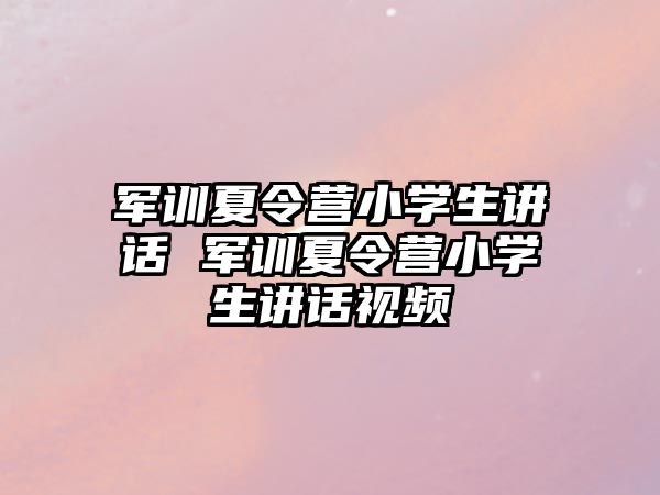 军训夏令营小学生讲话 军训夏令营小学生讲话视频