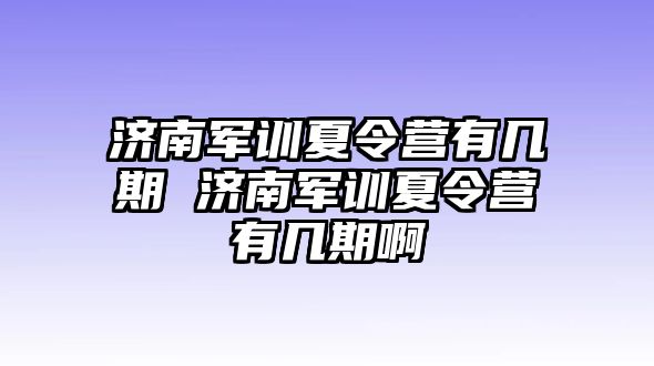 济南军训夏令营有几期 济南军训夏令营有几期啊