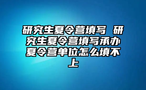 研究生夏令营填写 研究生夏令营填写承办夏令营单位怎么填不上