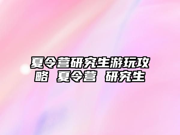 夏令营研究生游玩攻略 夏令营 研究生