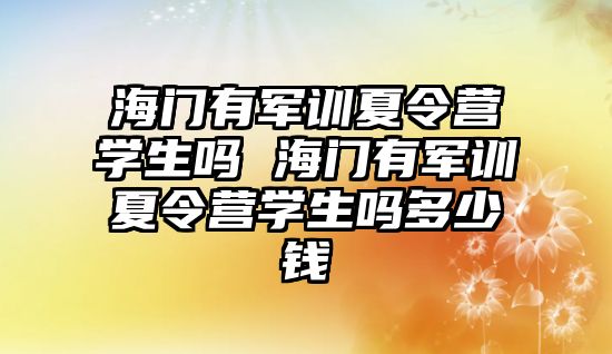 海门有军训夏令营学生吗 海门有军训夏令营学生吗多少钱