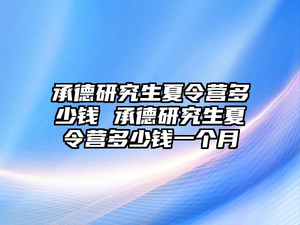 承德研究生夏令营多少钱 承德研究生夏令营多少钱一个月