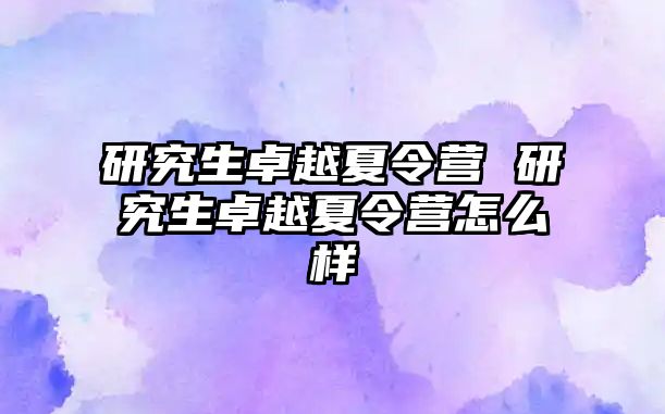 研究生卓越夏令营 研究生卓越夏令营怎么样