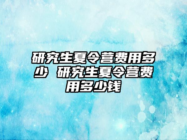 研究生夏令营费用多少 研究生夏令营费用多少钱