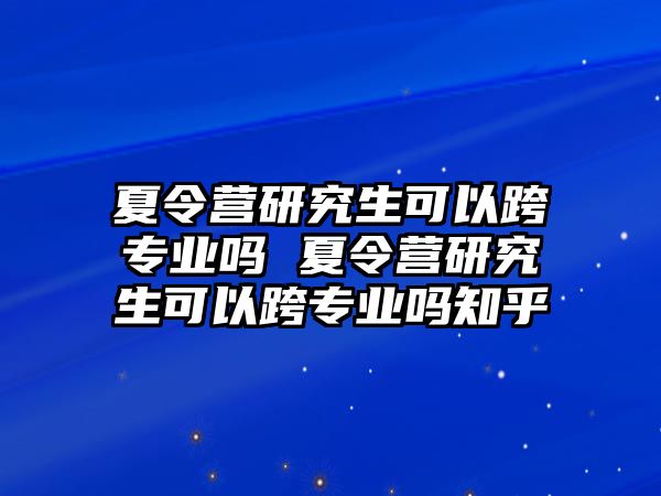 夏令营研究生可以跨专业吗 夏令营研究生可以跨专业吗知乎