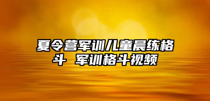 夏令营军训儿童晨练格斗 军训格斗视频