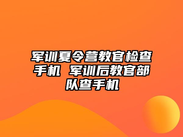 军训夏令营教官检查手机 军训后教官部队查手机