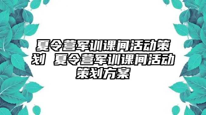 夏令营军训课间活动策划 夏令营军训课间活动策划方案