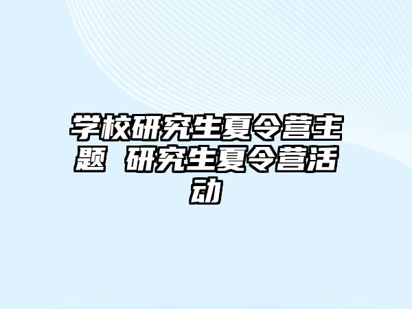 学校研究生夏令营主题 研究生夏令营活动