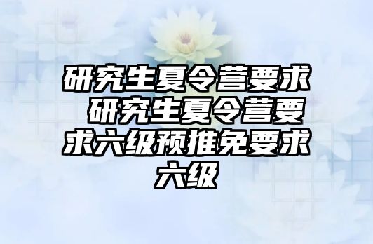 研究生夏令营要求 研究生夏令营要求六级预推免要求六级