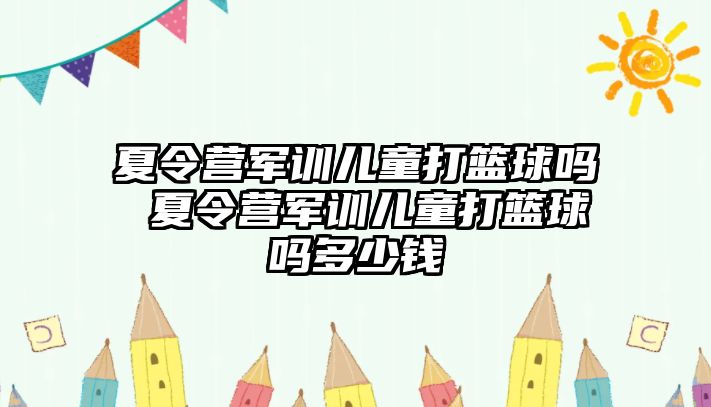 夏令营军训儿童打篮球吗 夏令营军训儿童打篮球吗多少钱