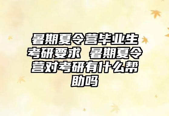 暑期夏令营毕业生考研要求 暑期夏令营对考研有什么帮助吗