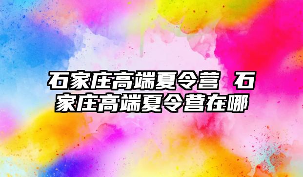 石家庄高端夏令营 石家庄高端夏令营在哪