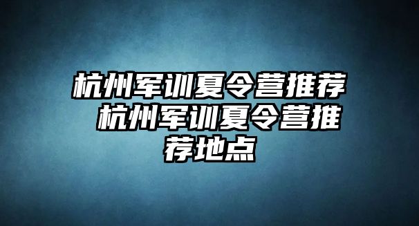 杭州军训夏令营推荐 杭州军训夏令营推荐地点