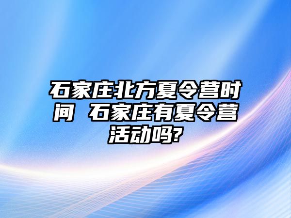 石家庄北方夏令营时间 石家庄有夏令营活动吗?