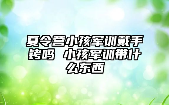 夏令营小孩军训戴手铐吗 小孩军训带什么东西