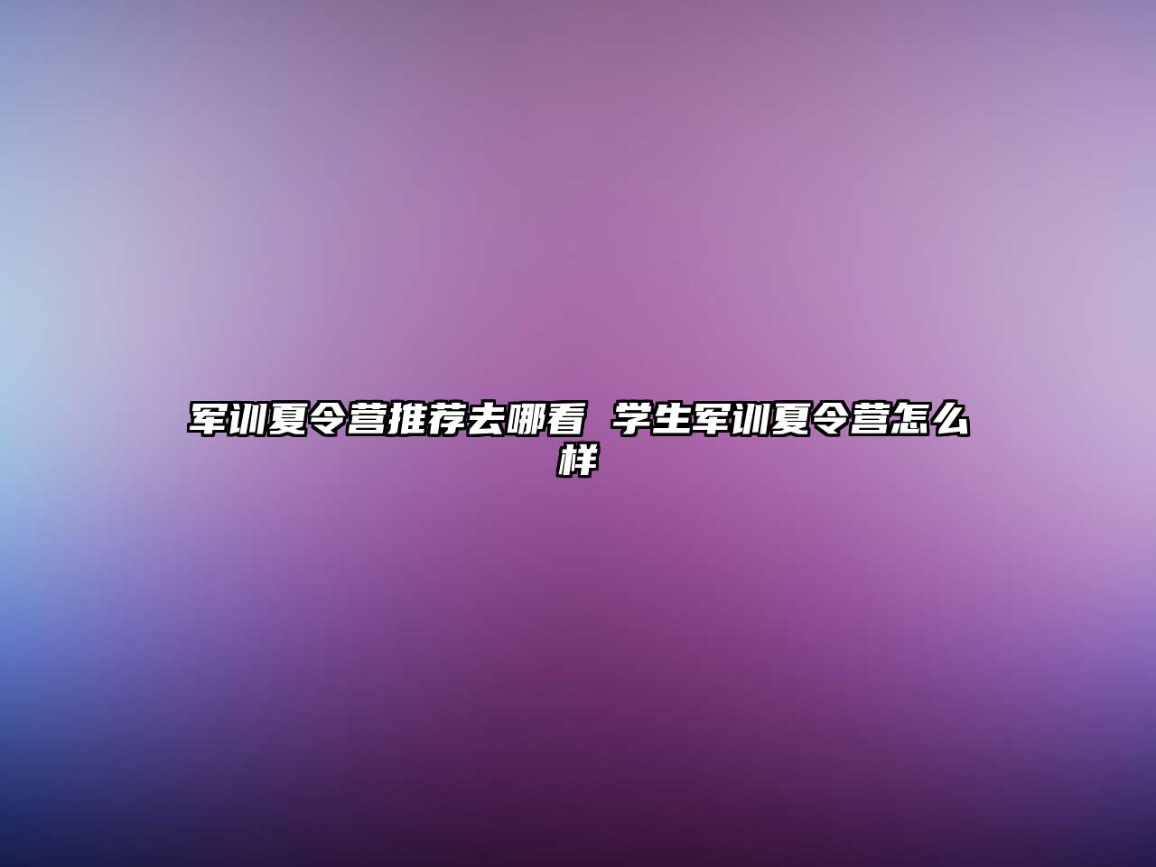 军训夏令营推荐去哪看 学生军训夏令营怎么样