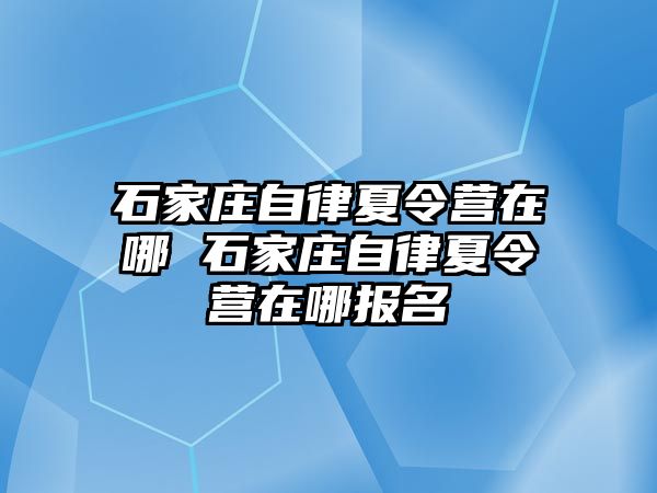 石家庄自律夏令营在哪 石家庄自律夏令营在哪报名