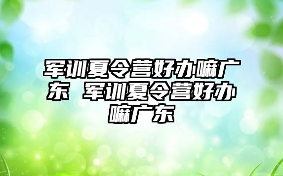 军训夏令营好办嘛广东 军训夏令营好办嘛广东