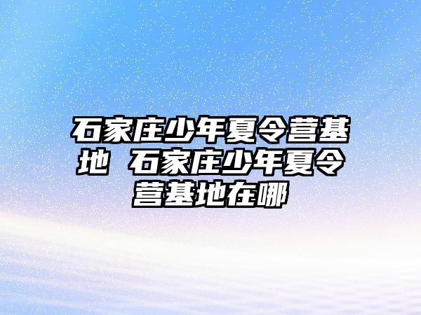 石家庄少年夏令营基地 石家庄少年夏令营基地在哪