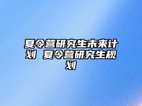 夏令营研究生未来计划 夏令营研究生规划