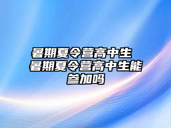 暑期夏令营高中生 暑期夏令营高中生能参加吗