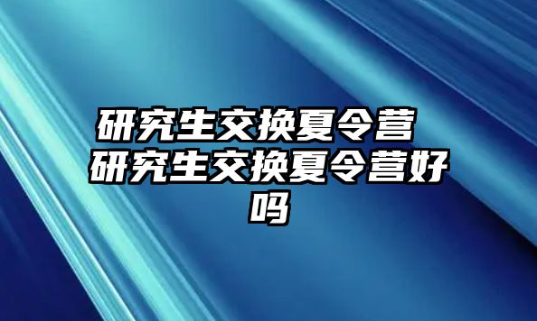 研究生交换夏令营 研究生交换夏令营好吗