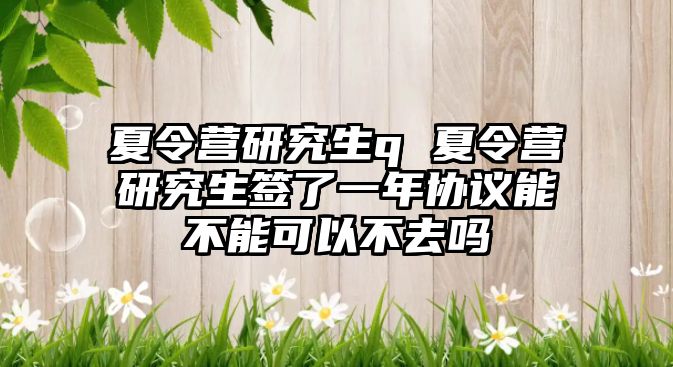 夏令营研究生q 夏令营研究生签了一年协议能不能可以不去吗