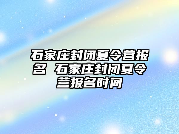 石家庄封闭夏令营报名 石家庄封闭夏令营报名时间