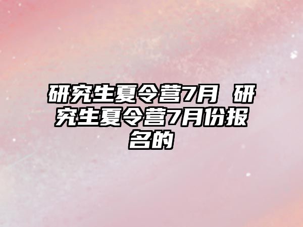 研究生夏令营7月 研究生夏令营7月份报名的