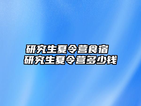 研究生夏令营食宿 研究生夏令营多少钱