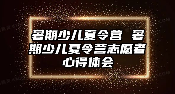 暑期少儿夏令营 暑期少儿夏令营志愿者心得体会