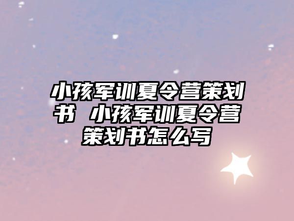 小孩军训夏令营策划书 小孩军训夏令营策划书怎么写