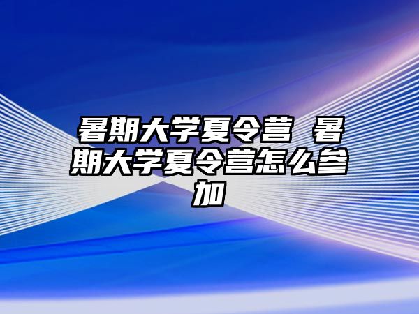 暑期大学夏令营 暑期大学夏令营怎么参加