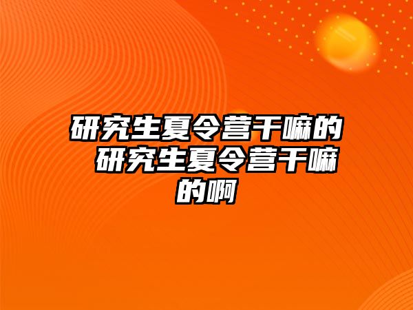 研究生夏令营干嘛的 研究生夏令营干嘛的啊