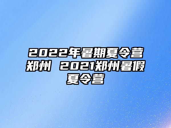 2022年暑期夏令营郑州 2021郑州暑假夏令营