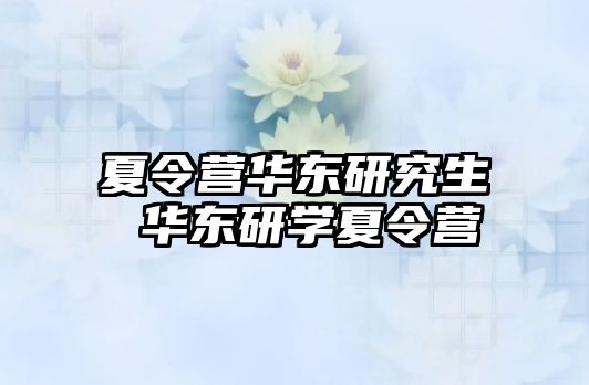 夏令营华东研究生 华东研学夏令营