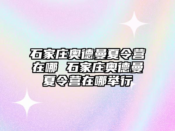 石家庄奥德曼夏令营在哪 石家庄奥德曼夏令营在哪举行