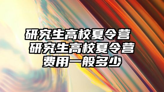 研究生高校夏令营 研究生高校夏令营费用一般多少