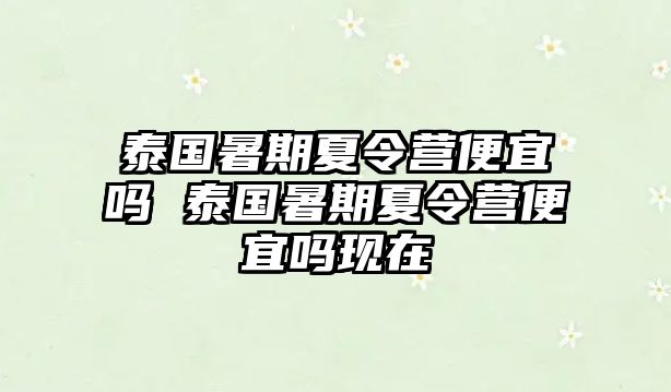 泰国暑期夏令营便宜吗 泰国暑期夏令营便宜吗现在