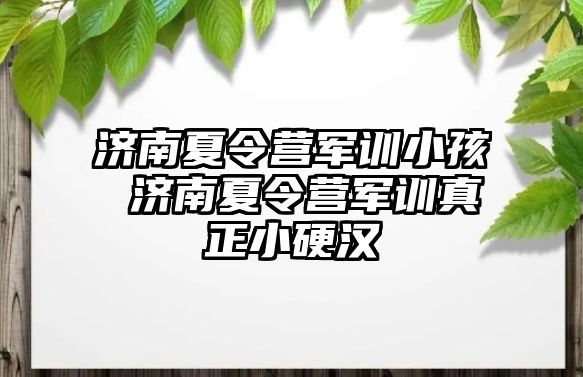 济南夏令营军训小孩 济南夏令营军训真正小硬汉