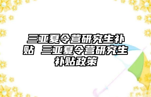 三亚夏令营研究生补贴 三亚夏令营研究生补贴政策