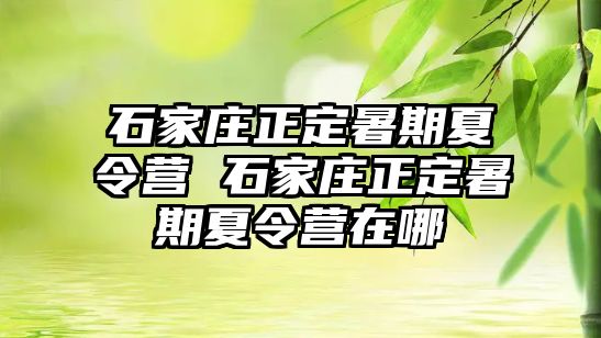 石家庄正定暑期夏令营 石家庄正定暑期夏令营在哪