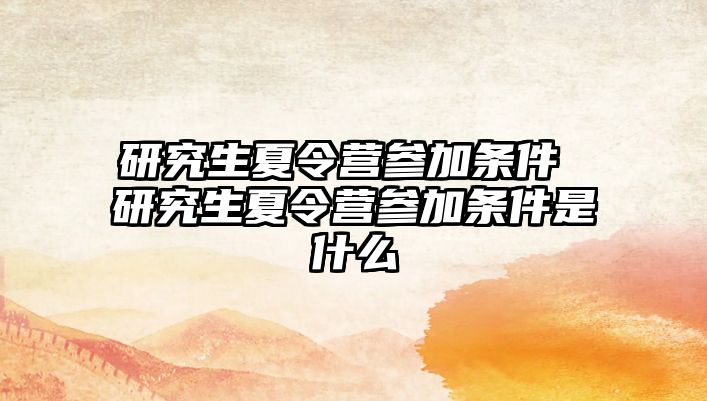 研究生夏令营参加条件 研究生夏令营参加条件是什么