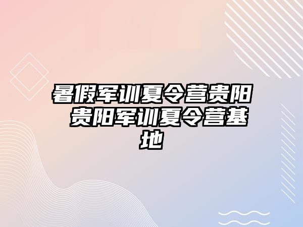 暑假军训夏令营贵阳 贵阳军训夏令营基地