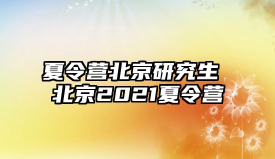 夏令营北京研究生 北京2021夏令营