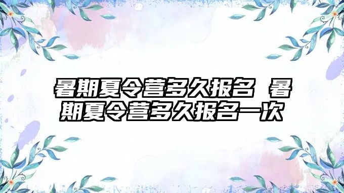 暑期夏令营多久报名 暑期夏令营多久报名一次