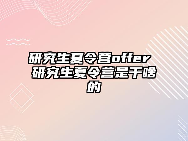 研究生夏令营offer 研究生夏令营是干啥的