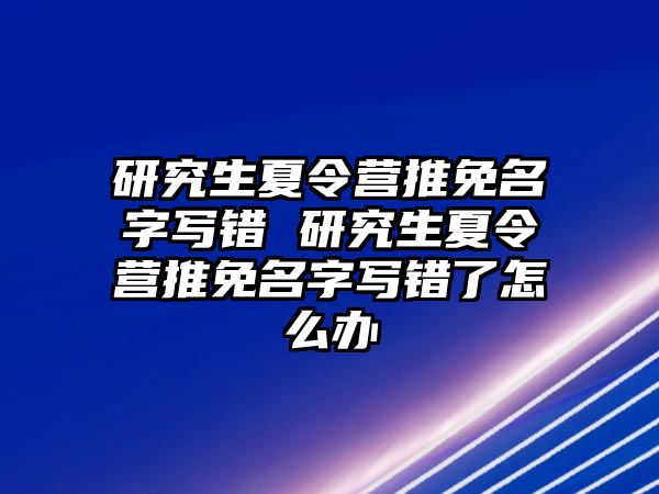 研究生夏令营推免名字写错 研究生夏令营推免名字写错了怎么办