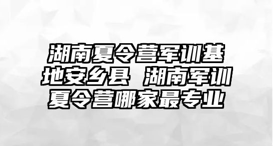 湖南夏令营军训基地安乡县 湖南军训夏令营哪家最专业